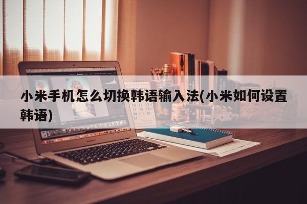 易经算命最准的免费网站(小米手机怎么切换韩语输入法|小米如何设置韩语)
